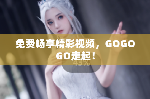 免费畅享精彩视频，GOGOGO走起！