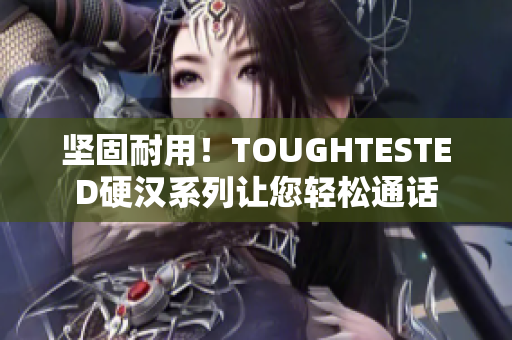 坚固耐用！TOUGHTESTED硬汉系列让您轻松通话