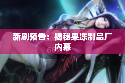 新剧预告：揭秘果冻制品厂内幕