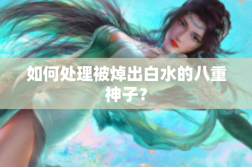 如何处理被焯出白水的八重神子？