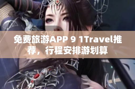 免费旅游APP 9 1Travel推荐，行程安排游划算
