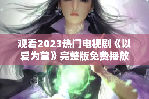 观看2023热门电视剧《以爱为营》完整版免费播放
