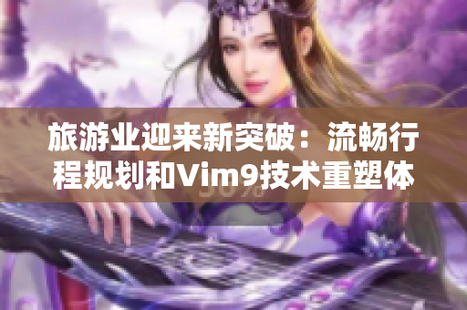 旅游业迎来新突破：流畅行程规划和Vim9技术重塑体验