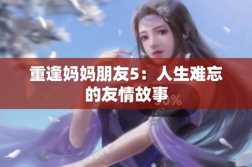 重逢妈妈朋友5：人生难忘的友情故事