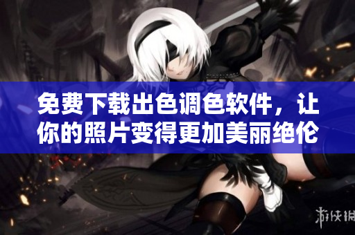 免费下载出色调色软件，让你的照片变得更加美丽绝伦