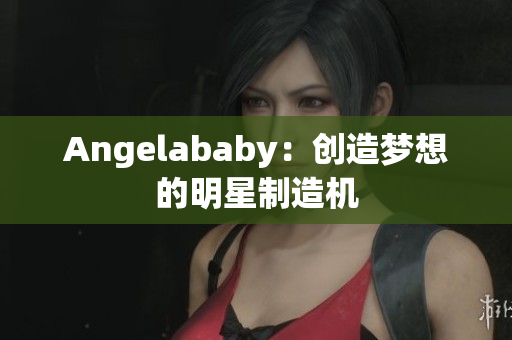 Angelababy：创造梦想的明星制造机