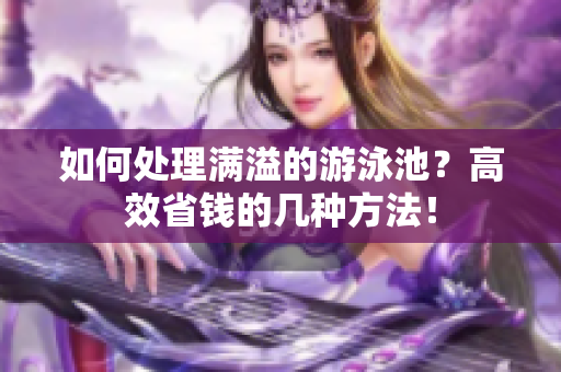如何处理满溢的游泳池？高效省钱的几种方法！