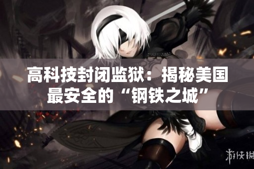 高科技封闭监狱：揭秘美国最安全的“钢铁之城”