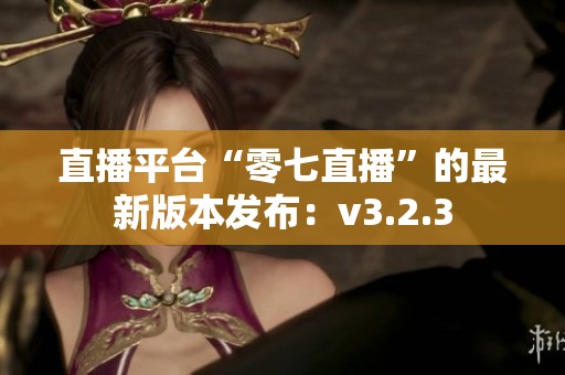 直播平台“零七直播”的最新版本发布：v3.2.3