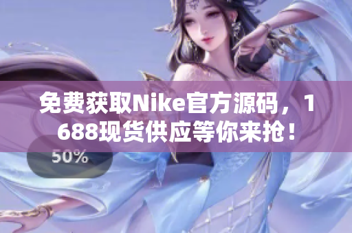 免费获取Nike官方源码，1688现货供应等你来抢！