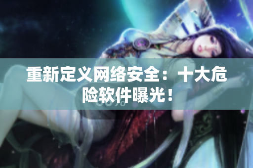 重新定义网络安全：十大危险软件曝光！