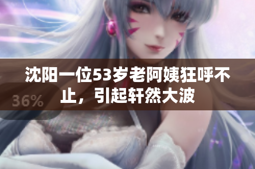 沈阳一位53岁老阿姨狂呼不止，引起轩然大波