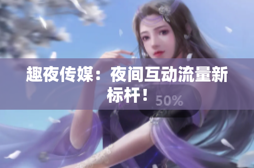 趣夜传媒：夜间互动流量新标杆！