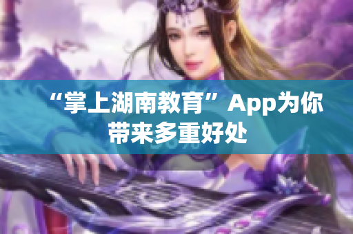 “掌上湖南教育”App为你带来多重好处
