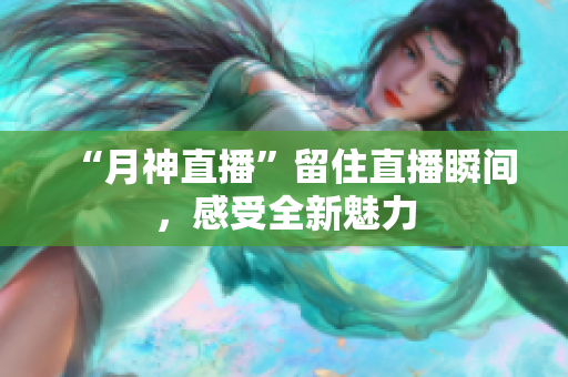 “月神直播”留住直播瞬间，感受全新魅力