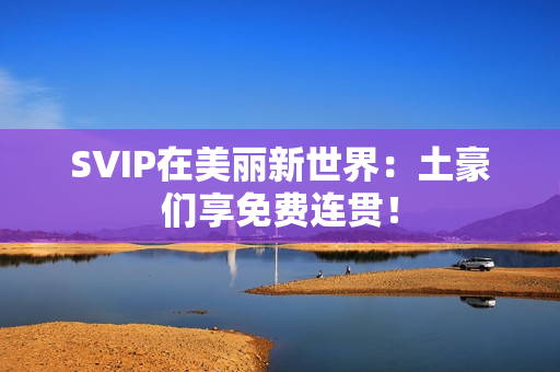 SVIP在美丽新世界：土豪们享免费连贯！