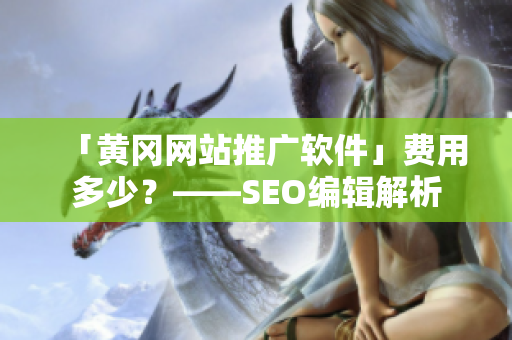 「黄冈网站推广软件」费用多少？——SEO编辑解析