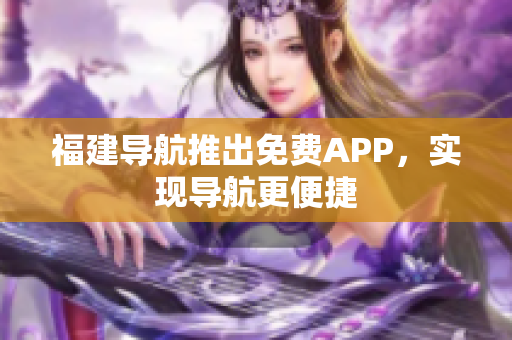 福建导航推出免费APP，实现导航更便捷