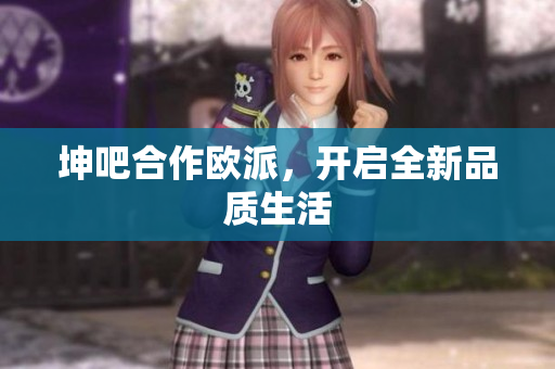 坤吧合作欧派，开启全新品质生活