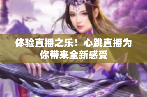 体验直播之乐！心跳直播为你带来全新感受