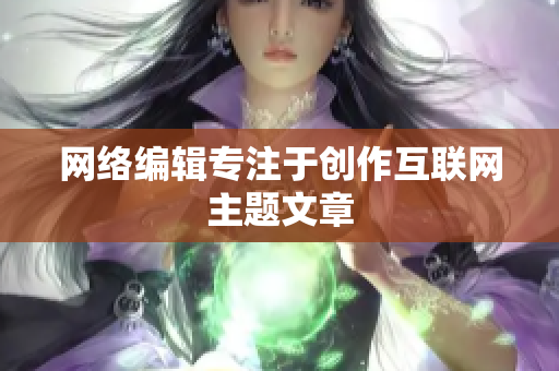 网络编辑专注于创作互联网主题文章