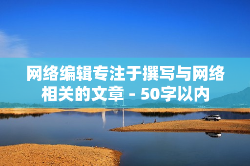 网络编辑专注于撰写与网络相关的文章 - 50字以内