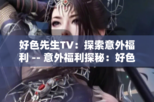 好色先生TV：探索意外福利 -- 意外福利探秘：好色先生TV