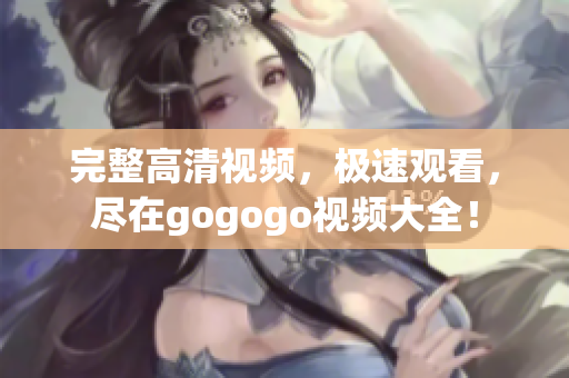 完整高清视频，极速观看，尽在gogogo视频大全！