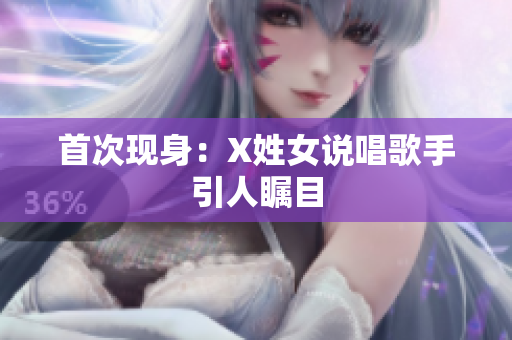 首次现身：X姓女说唱歌手引人瞩目