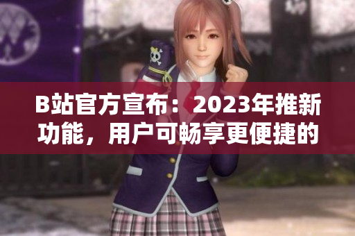 B站官方宣布：2023年推新功能，用户可畅享更便捷的推广入口