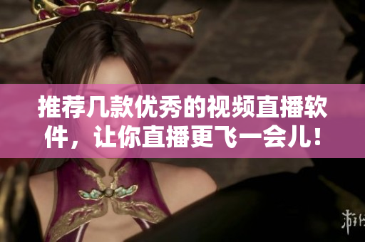 推荐几款优秀的视频直播软件，让你直播更飞一会儿！