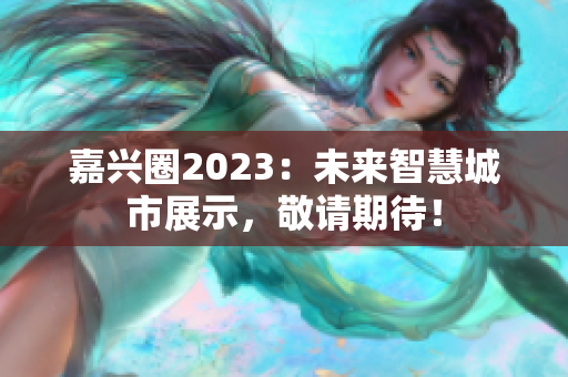 嘉兴圈2023：未来智慧城市展示，敬请期待！