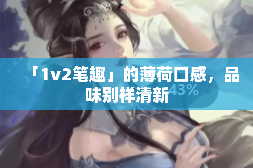 「1v2笔趣」的薄荷口感，品味别样清新
