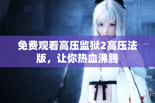 免费观看高压监狱2高压法版，让你热血沸腾